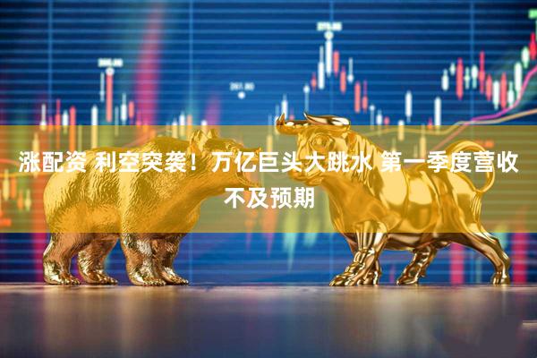 涨配资 利空突袭！万亿巨头大跳水 第一季度营收不及预期