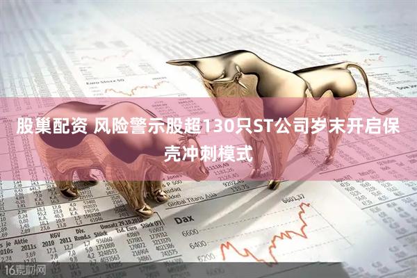 股巢配资 风险警示股超130只ST公司岁末开启保壳冲刺模式