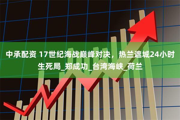 中承配资 17世纪海战巅峰对决，热兰遮城24小时生死局_郑成功_台湾海峡_荷兰