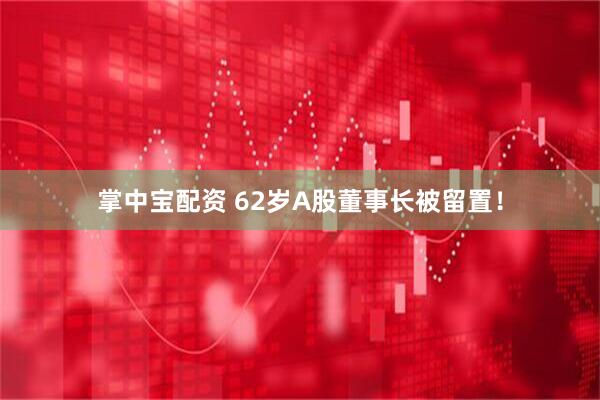 掌中宝配资 62岁A股董事长被留置！