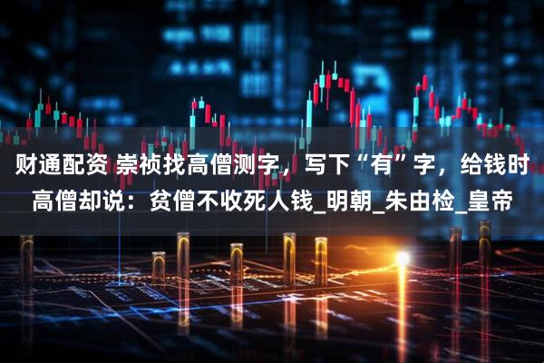 财通配资 崇祯找高僧测字，写下“有”字，给钱时高僧却说：贫僧不收死人钱_明朝_朱由检_皇帝