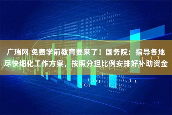 广瑞网 免费学前教育要来了！国务院：指导各地尽快细化工作方案，按照分担比例安排好补助资金