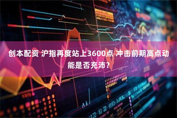 创本配资 沪指再度站上3600点 冲击前期高点动能是否充沛？
