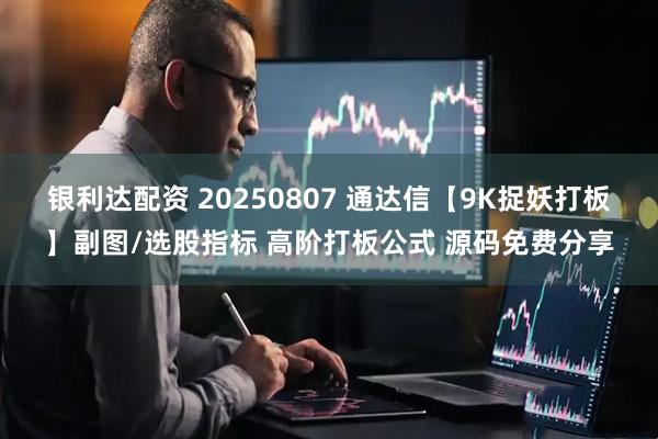 银利达配资 20250807 通达信【9K捉妖打板】副图/选股指标 高阶打板公式 源码免费分享