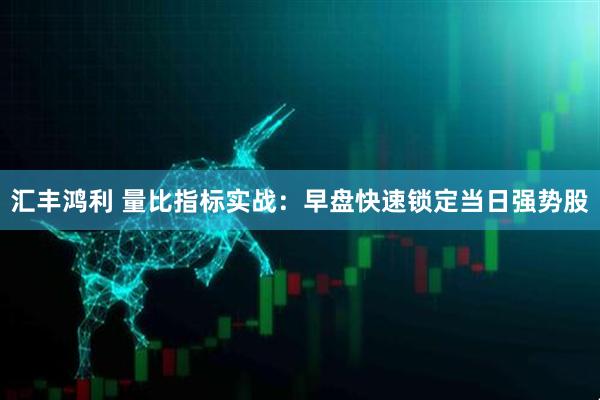 汇丰鸿利 量比指标实战：早盘快速锁定当日强势股
