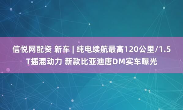 信悦网配资 新车 | 纯电续航最高120公里/1.5T插混动力 新款比亚迪唐DM实车曝光