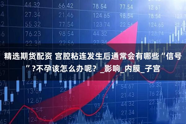 精选期货配资 宫腔粘连发生后通常会有哪些“信号”?不孕该怎么办呢？_影响_内膜_子宫