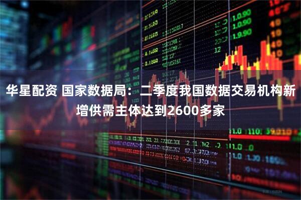 华星配资 国家数据局：二季度我国数据交易机构新增供需主体达到2600多家