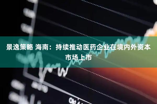 景逸策略 海南：持续推动医药企业在境内外资本市场上市