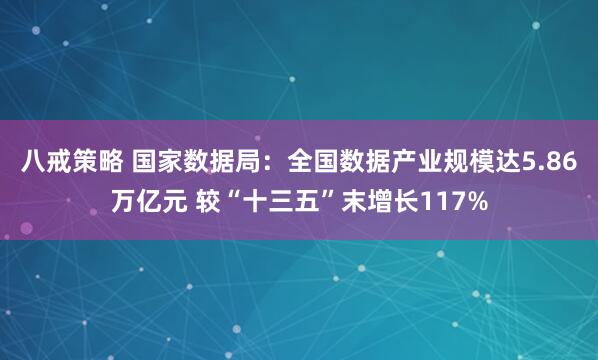 八戒策略 国家数据局：全国数据产业规模达5.86万亿元 较“十三五”末增长117%