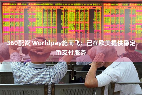 360配资 Worldpay施南飞：已在欧美提供稳定币支付服务