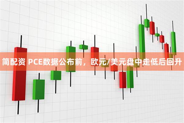 简配资 PCE数据公布前，欧元/美元盘中走低后回升