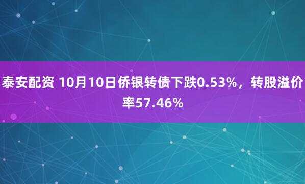 泰安配资 10月10日侨银转债下跌0.53%，转股溢价率57.46%