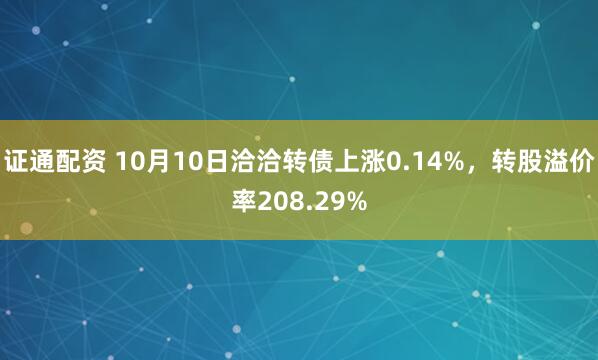 证通配资 10月10日洽洽转债上涨0.14%，转股溢价率208.29%