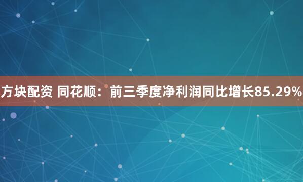 方块配资 同花顺：前三季度净利润同比增长85.29%