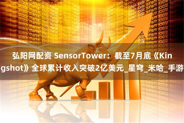弘阳网配资 SensorTower：截至7月底《Kingshot》全球累计收入突破2亿美元_星穹_米哈_手游
