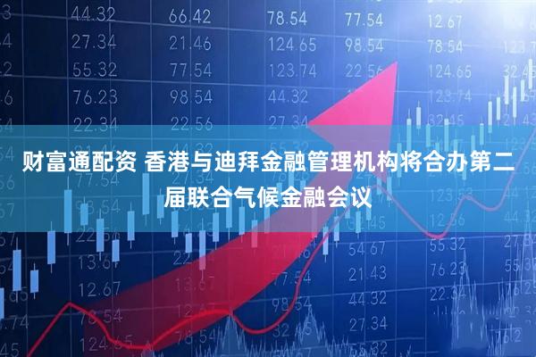 财富通配资 香港与迪拜金融管理机构将合办第二届联合气候金融会议