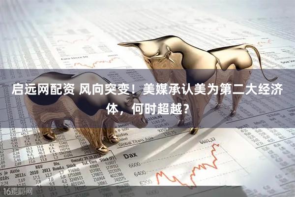 启远网配资 风向突变！美媒承认美为第二大经济体，何时超越？