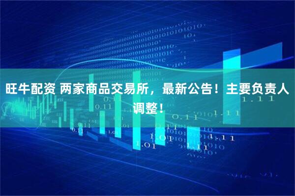 旺牛配资 两家商品交易所，最新公告！主要负责人调整！
