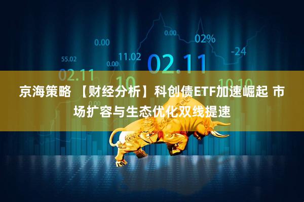 京海策略 【财经分析】科创债ETF加速崛起 市场扩容与生态优化双线提速