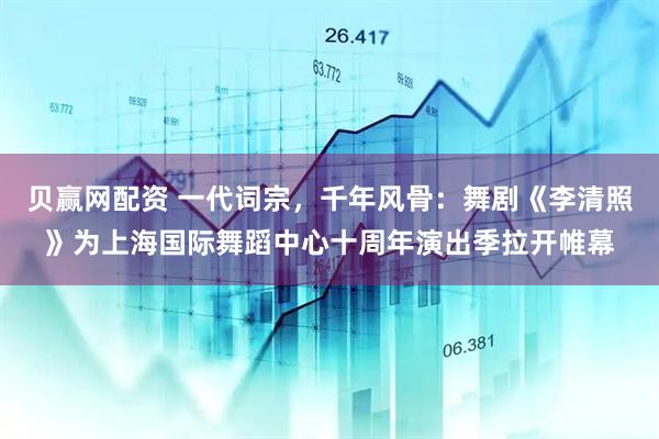贝赢网配资 一代词宗，千年风骨：舞剧《李清照》为上海国际舞蹈中心十周年演出季拉开帷幕