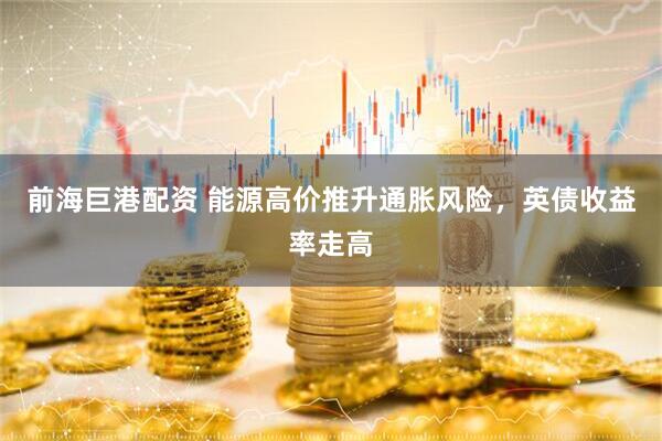 前海巨港配资 能源高价推升通胀风险，英债收益率走高