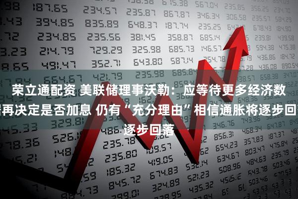 荣立通配资 美联储理事沃勒：应等待更多经济数据再决定是否加息 仍有“充分理由”相信通胀将逐步回落