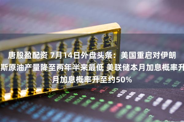 唐股盈配资 7月14日外盘头条：美国重启对伊朗封锁 俄罗斯原油产量降至两年半来最低 美联储本月加息概率升至约50%