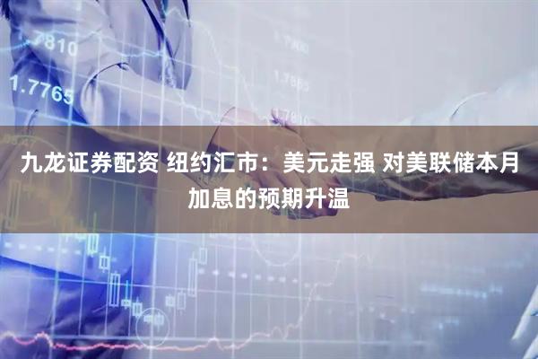 九龙证券配资 纽约汇市：美元走强 对美联储本月加息的预期升温